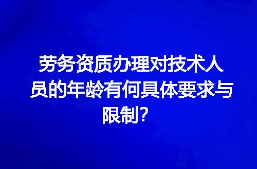 劳务资质办理对技术人员的年龄有何具体要求与限制？