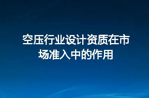 空压行业设计资质在市场准入中的作用