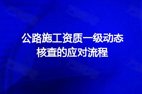公路施工资质一级动态核查的应对流程