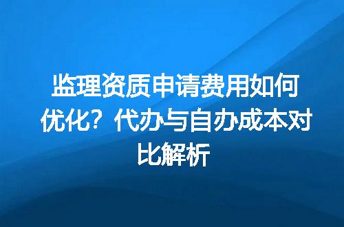 监理资质申请费用如何优化？代办与自办成本对比解析