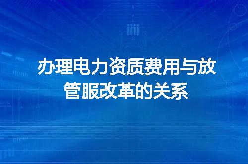 办理电力资质费用与放管服改革的关系