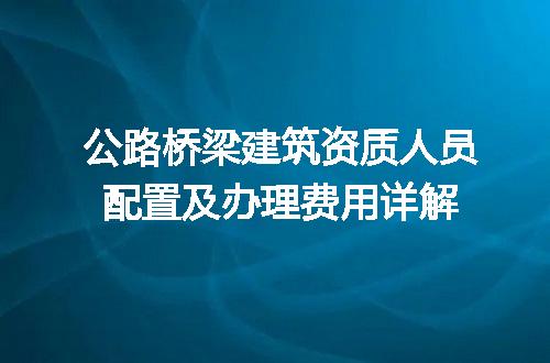 公路桥梁建筑资质人员配置及办理费用详解