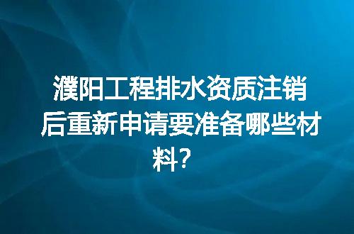 濮阳工程排水资质注销后重新申请要准备哪些材料？