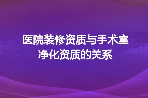 医院装修资质与手术室净化资质的关系