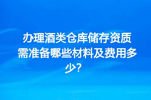 办理酒类仓库储存资质需准备哪些材料及费用多少？
