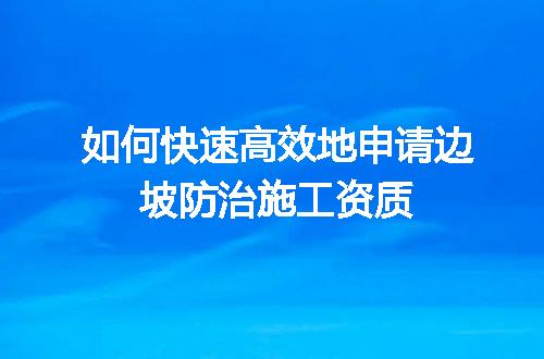 如何快速高效地申请边坡防治施工资质