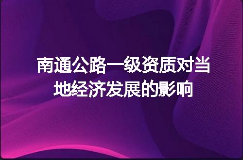 南通公路一级资质对当地经济发展的影响