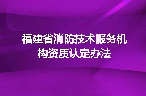 福建省消防技术服务机构资质认定办法
