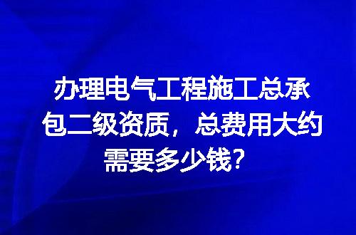 办理电气工程施工总承包二级资质，总费用大约需要多少钱？