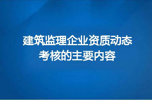 建筑监理企业资质动态考核的主要内容