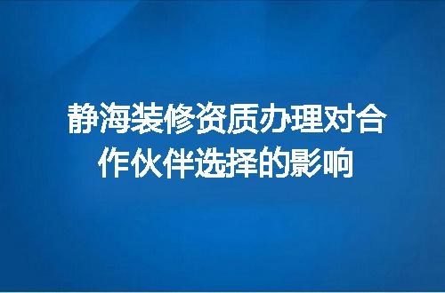 静海装修资质办理对合作伙伴选择的影响