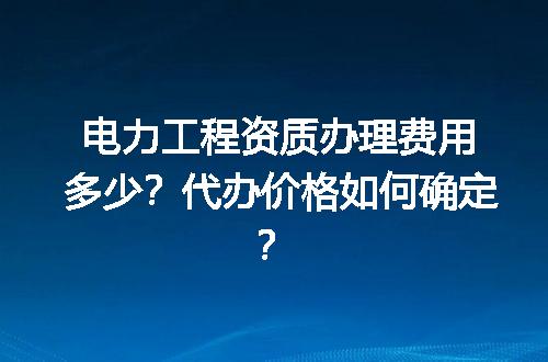 电力工程资质办理费用多少？代办价格如何确定？