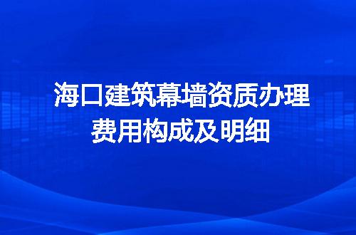 海口建筑幕墙资质办理费用构成及明细