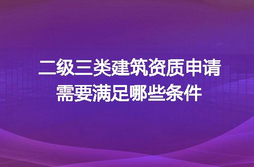 二级三类建筑资质申请需要满足哪些条件