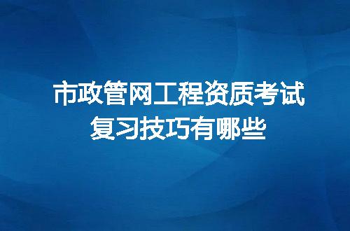 市政管网工程资质考试复习技巧有哪些
