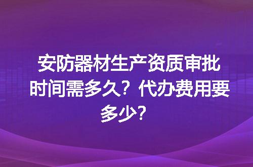 安防器材生产资质审批时间需多久？代办费用要多少？