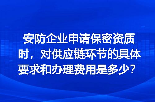 安防企业申请保密资质时，对供应链环节的具体要求和办理费用是多少？