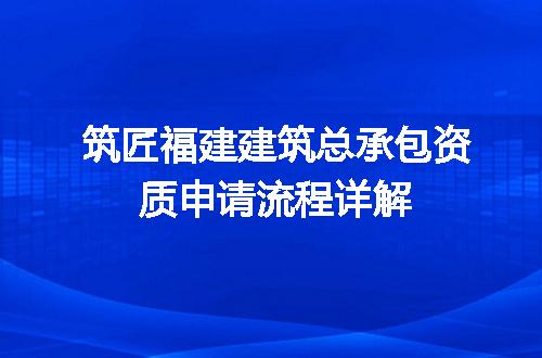 筑匠福建建筑总承包资质申请流程详解