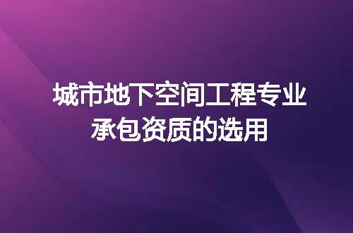 城市地下空间工程专业承包资质的选用