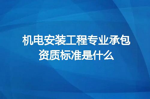 机电安装工程专业承包资质标准是什么