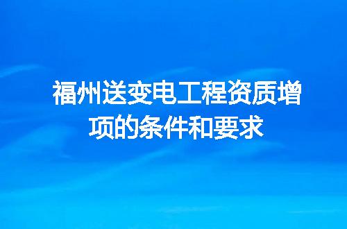福州送变电工程资质增项的条件和要求