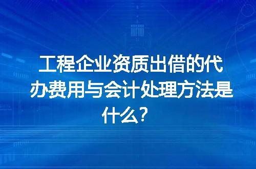 工程企业资质出借的代办费用与会计处理方法是什么？