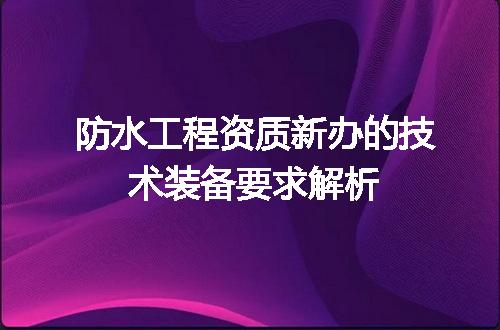 防水工程资质新办的技术装备要求解析