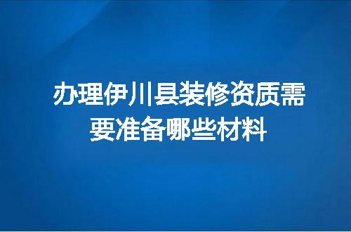 办理伊川县装修资质需要准备哪些材料