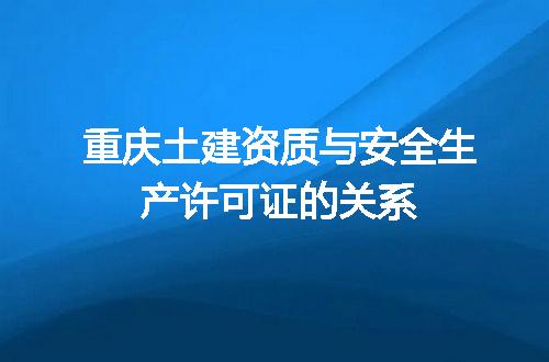 重庆土建资质与安全生产许可证的关系