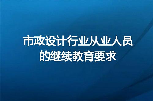 市政设计行业从业人员的继续教育要求