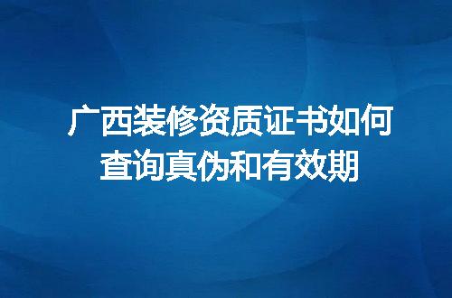 广西装修资质证书如何查询真伪和有效期