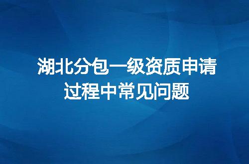 湖北分包一级资质申请过程中常见问题