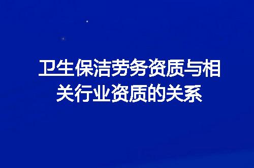 卫生保洁劳务资质与相关行业资质的关系