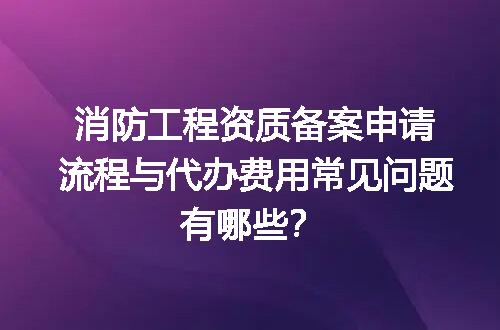 消防工程资质备案申请流程与代办费用常见问题有哪些？