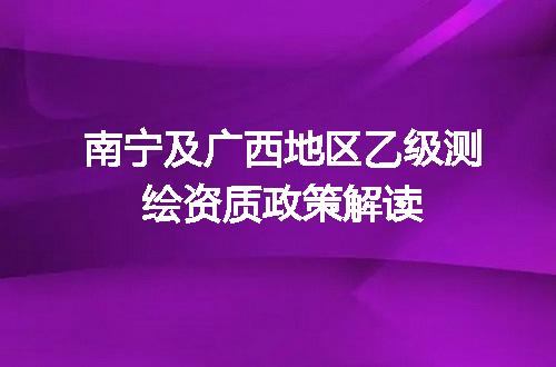 南宁及广西地区乙级测绘资质政策解读