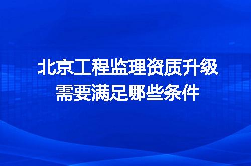 北京工程监理资质升级需要满足哪些条件