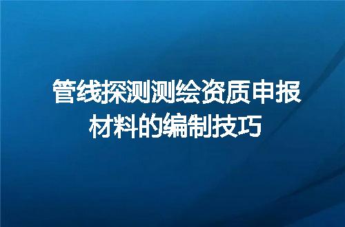 管线探测测绘资质申报材料的编制技巧