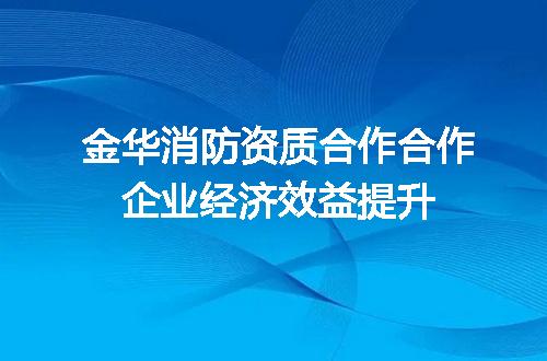 金华消防资质合作合作企业经济效益提升