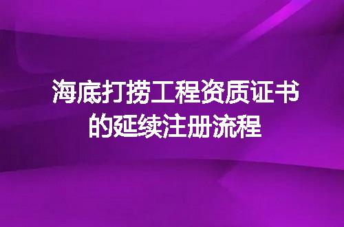 海底打捞工程资质证书的延续注册流程
