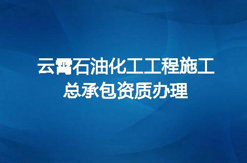 云霄石油化工工程施工总承包资质办理