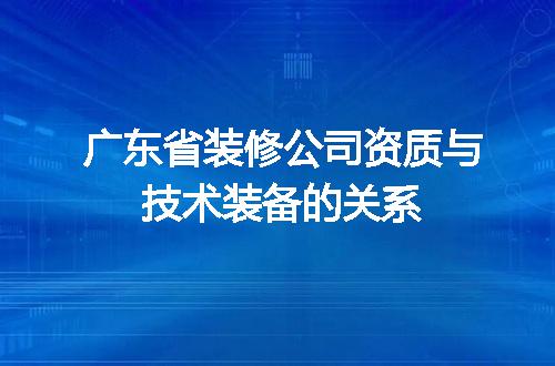 广东省装修公司资质与技术装备的关系