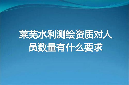 莱芜水利测绘资质对人员数量有什么要求