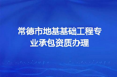 常德市地基基础工程专业承包资质办理