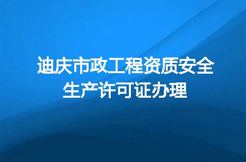 迪庆市政工程资质安全生产许可证办理