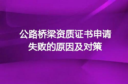 公路桥梁资质证书申请失败的原因及对策