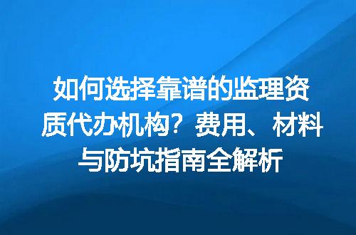 如何选择靠谱的监理资质代办机构？费用、材料与防坑指南全解析