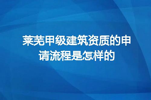 莱芜甲级建筑资质的申请流程是怎样的