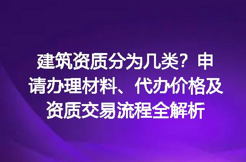 建筑资质分为几类？申请办理材料、代办价格及资质交易流程全解析