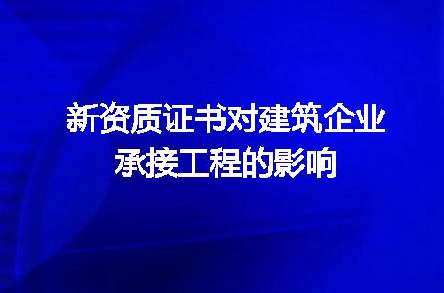 新资质证书对建筑企业承接工程的影响