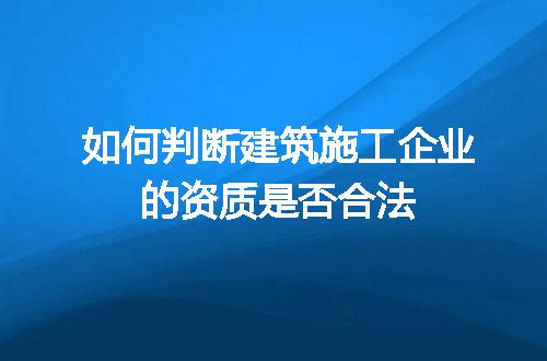 如何判断建筑施工企业的资质是否合法